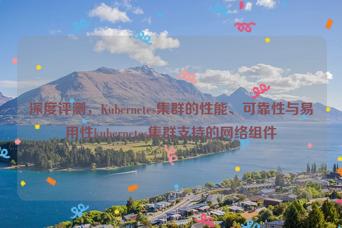 深度评测，Kubernetes集群的性能、可靠性与易用性kubernetes集群支持的网络组件