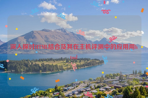 深入探讨HTML结合及其在主机评测中的应用用html