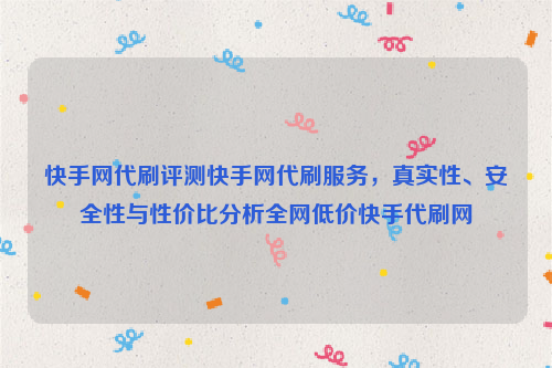 快手网代刷评测快手网代刷服务，真实性、安全性与性价比分析全网低价快手代刷网