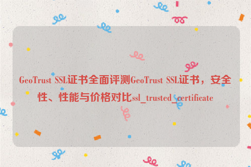 GeoTrust SSL证书全面评测GeoTrust SSL证书，安全性、性能与价格对比ssl_trusted_certificate