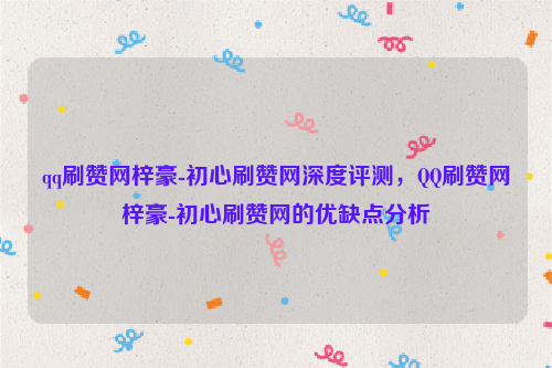 qq刷赞网梓豪-初心刷赞网深度评测，QQ刷赞网梓豪-初心刷赞网的优缺点分析