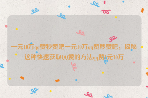 一元10万qq赞秒赞吧一元10万qq赞秒赞吧，揭秘这种快速获取QQ赞的方法qq赞1元10万