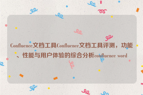 Confluence文档工具Confluence文档工具评测，功能、性能与用户体验的综合分析confluence word