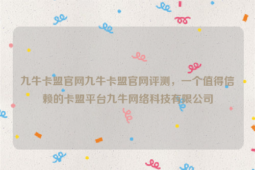 九牛卡盟官网九牛卡盟官网评测，一个值得信赖的卡盟平台九牛网络科技有限公司