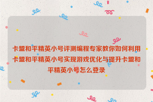 卡盟和平精英小号评测编程专家教你如何利用卡盟和平精英小号实现游戏优化与提升卡盟和平精英小号怎么登录