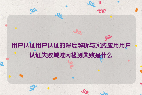 用户认证用户认证的深度解析与实践应用用户认证失败城域网检测失败是什么