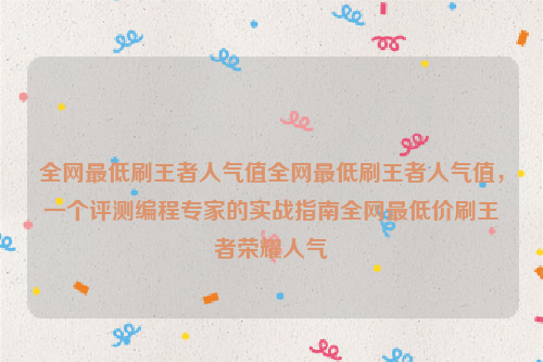 全网最低刷王者人气值全网最低刷王者人气值，一个评测编程专家的实战指南全网最低价刷王者荣耀人气