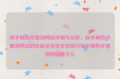 快手刷热评置顶网站评测与分析，快手刷热评置顶网站的优缺点及安全性探讨快手刷热评置顶网站是什么