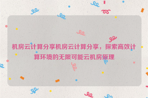 机房云计算分享机房云计算分享，探索高效计算环境的无限可能云机房原理