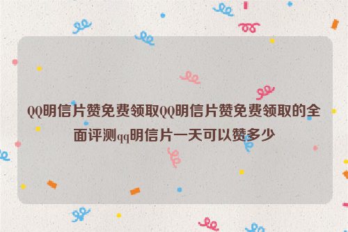 QQ明信片赞免费领取QQ明信片赞免费领取的全面评测qq明信片一天可以赞多少