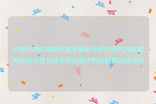 抖音代网站刷网从技术角度分析抖音代网站刷网的可行性与安全性抖音代网站刷网站违法吗