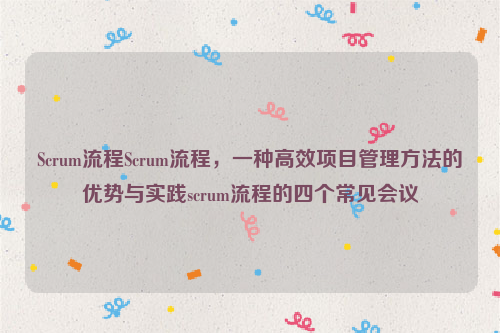 Scrum流程Scrum流程，一种高效项目管理方法的优势与实践scrum流程的四个常见会议