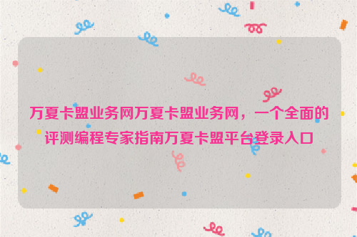 万夏卡盟业务网万夏卡盟业务网，一个全面的评测编程专家指南万夏卡盟平台登录入口