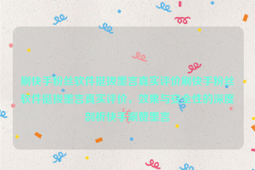 刷快手粉丝软件挺拔墨言真实评价刷快手粉丝软件挺拔墨言真实评价，效果与安全性的深度剖析快手涮赞墨言