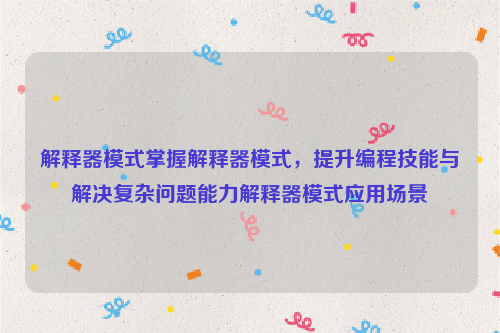 解释器模式掌握解释器模式，提升编程技能与解决复杂问题能力解释器模式应用场景