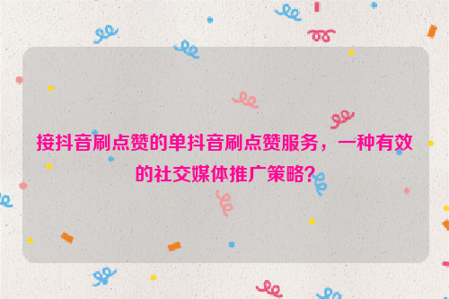 接抖音刷点赞的单抖音刷点赞服务，一种有效的社交媒体推广策略？