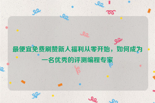 最便宜免费刷赞新人福利从零开始，如何成为一名优秀的评测编程专家