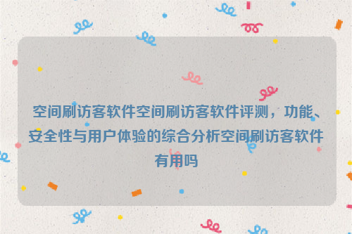 空间刷访客软件空间刷访客软件评测，功能、安全性与用户体验的综合分析空间刷访客软件有用吗