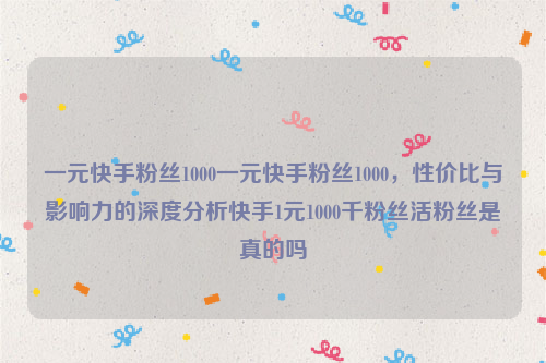 一元快手粉丝1000一元快手粉丝1000，性价比与影响力的深度分析快手1元1000千粉丝活粉丝是真的吗