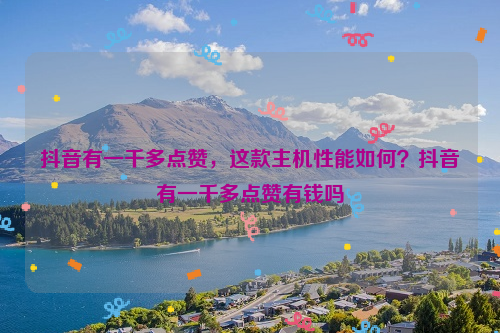 抖音有一千多点赞，这款主机性能如何？抖音有一千多点赞有钱吗