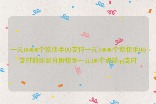 一元100000个赞快手QQ支付一元100000个赞快手QQ支付的评测分析快手一元100个点赞qq支付