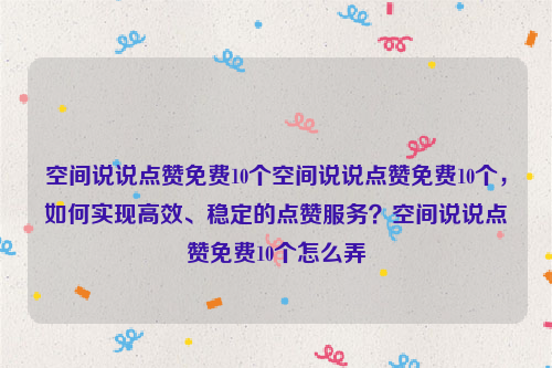 空间说说点赞免费10个空间说说点赞免费10个，如何实现高效、稳定的点赞服务？空间说说点赞免费10个怎么弄