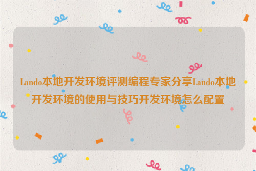 Lando本地开发环境评测编程专家分享Lando本地开发环境的使用与技巧开发环境怎么配置