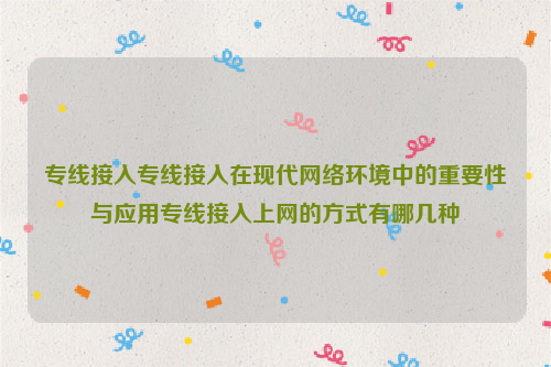 专线接入专线接入在现代网络环境中的重要性与应用专线接入上网的方式有哪几种