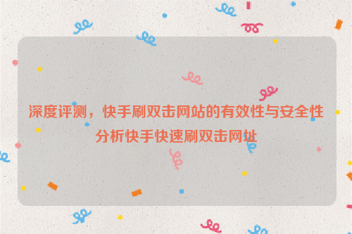 深度评测，快手刷双击网站的有效性与安全性分析快手快速刷双击网址