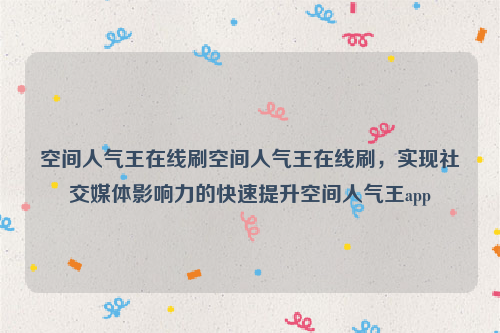 空间人气王在线刷空间人气王在线刷，实现社交媒体影响力的快速提升空间人气王app