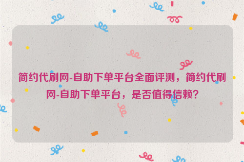 简约代刷网-自助下单平台全面评测，简约代刷网-自助下单平台，是否值得信赖？