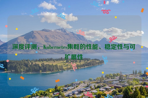 深度评测，Kubernetes集群的性能、稳定性与可扩展性