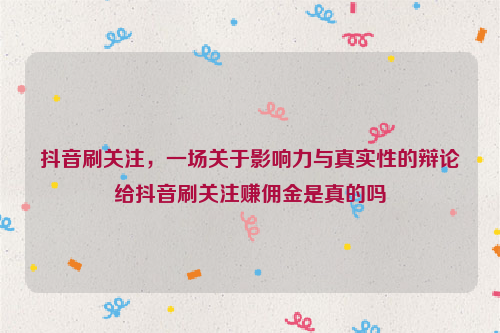 抖音刷关注，一场关于影响力与真实性的辩论给抖音刷关注赚佣金是真的吗