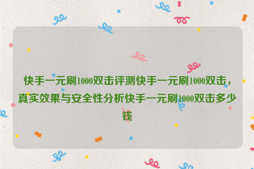 快手一元刷1000双击评测快手一元刷1000双击，真实效果与安全性分析快手一元刷1000双击多少钱