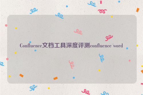 Confluence文档工具深度评测confluence word