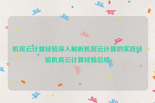 机房云计算经验深入解析机房云计算的实践经验机房云计算经验总结