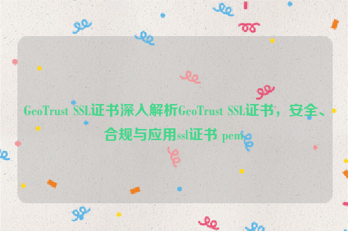 GeoTrust SSL证书深入解析GeoTrust SSL证书，安全、合规与应用ssl证书 pem