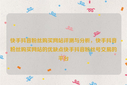 快手抖音粉丝购买网站评测与分析，快手抖音粉丝购买网站的优缺点快手抖音粉丝号交易的平台