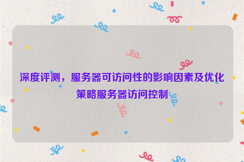 深度评测，服务器可访问性的影响因素及优化策略服务器访问控制