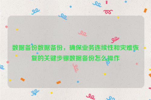 数据备份数据备份，确保业务连续性和灾难恢复的关键步骤数据备份怎么操作