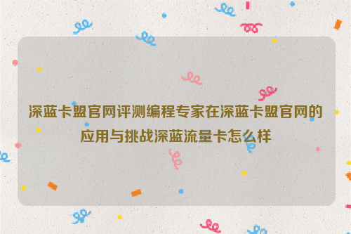 深蓝卡盟官网评测编程专家在深蓝卡盟官网的应用与挑战深蓝流量卡怎么样