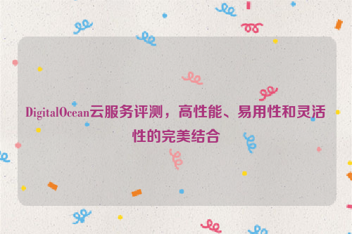 DigitalOcean云服务评测，高性能、易用性和灵活性的完美结合