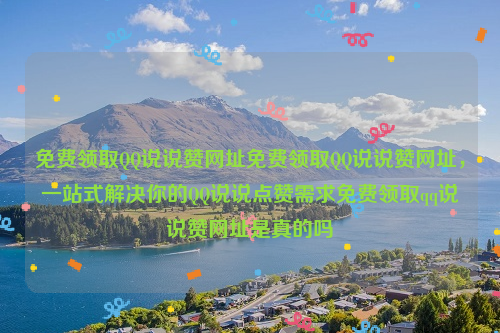 免费领取QQ说说赞网址免费领取QQ说说赞网址，一站式解决你的QQ说说点赞需求免费领取qq说说赞网址是真的吗