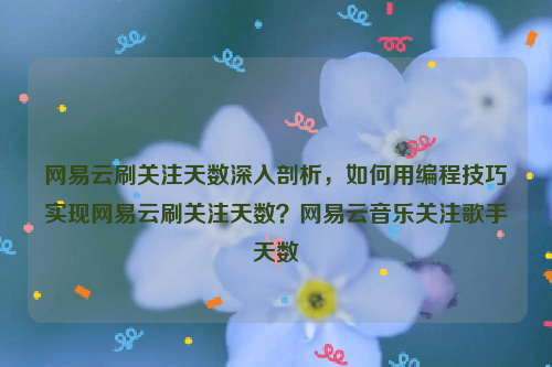 网易云刷关注天数深入剖析，如何用编程技巧实现网易云刷关注天数？网易云音乐关注歌手天数