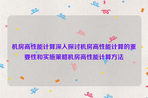 机房高性能计算深入探讨机房高性能计算的重要性和实施策略机房高性能计算方法