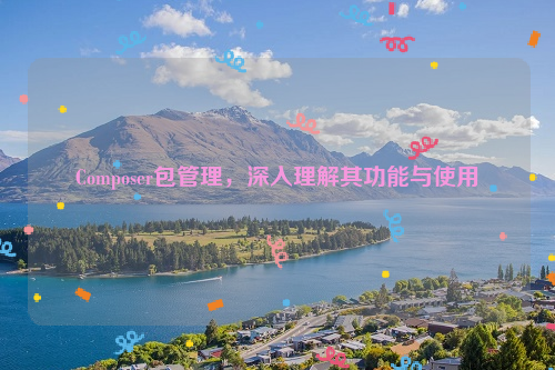 Composer包管理，深入理解其功能与使用