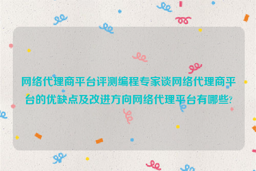 网络代理商平台评测编程专家谈网络代理商平台的优缺点及改进方向网络代理平台有哪些?