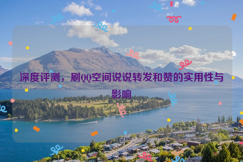 深度评测，刷QQ空间说说转发和赞的实用性与影响