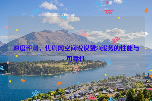 深度评测，代刷网空间说说赞50服务的性能与可靠性