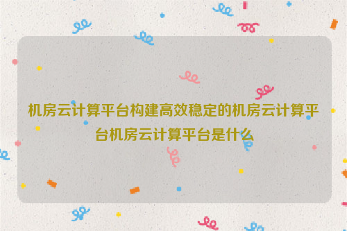 机房云计算平台构建高效稳定的机房云计算平台机房云计算平台是什么